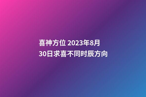 喜神方位 2023年8月30日求喜不同时辰方向